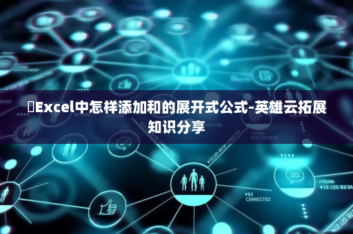 ​Excel中怎样添加和的展开式公式-英雄云拓展知识分享