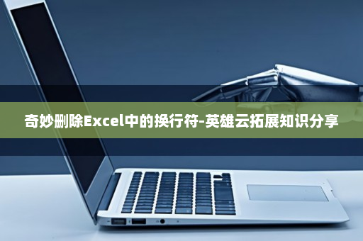 奇妙删除Excel中的换行符-英雄云拓展知识分享