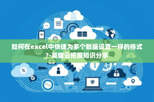 如何在excel中快捷为多个数据设置一样的格式?-英雄云拓展知识分享