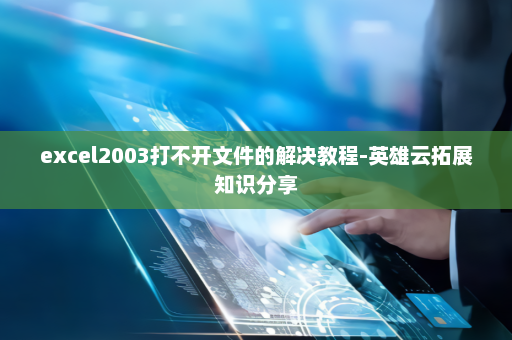 excel2003打不开文件的解决教程-英雄云拓展知识分享
