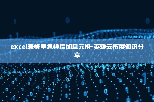 excel表格里怎样增加单元格-英雄云拓展知识分享