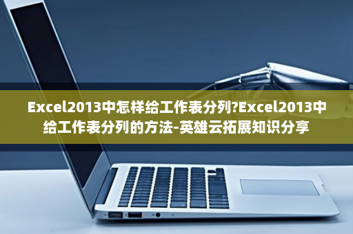 Excel2013中怎样给工作表分列?Excel2013中给工作表分列的方法-英雄云拓展知识分享