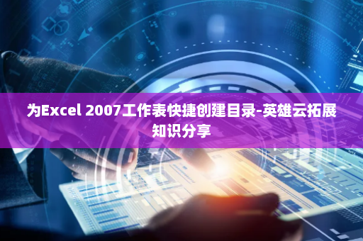 为Excel 2007工作表快捷创建目录-英雄云拓展知识分享