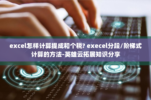 excel怎样计算提成和个税? execel分段/阶梯式计算的方法-英雄云拓展知识分享