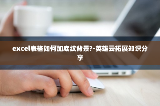 excel表格如何加底纹背景?-英雄云拓展知识分享
