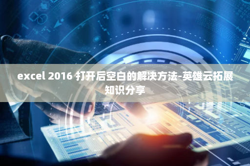 excel 2016 打开后空白的解决方法-英雄云拓展知识分享