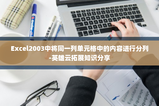 Excel2003中将同一列单元格中的内容进行分列-英雄云拓展知识分享