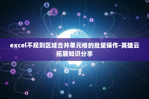 excel不规则区域合并单元格的批量操作-英雄云拓展知识分享