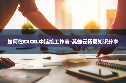 如何在EXCEL中链接工作表-英雄云拓展知识分享