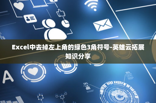 Excel中去掉左上角的绿色3角符号-英雄云拓展知识分享