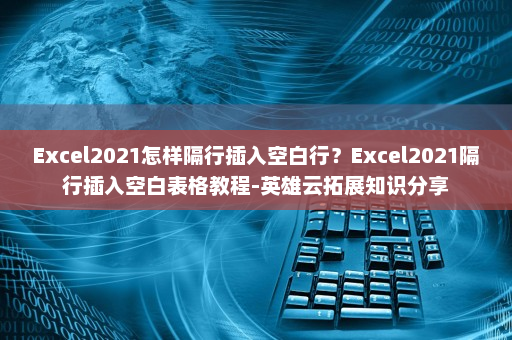 Excel2021怎样隔行插入空白行？Excel2021隔行插入空白表格教程-英雄云拓展知识分享