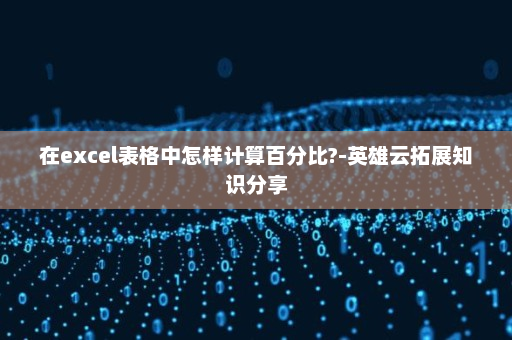 在excel表格中怎样计算百分比?-英雄云拓展知识分享