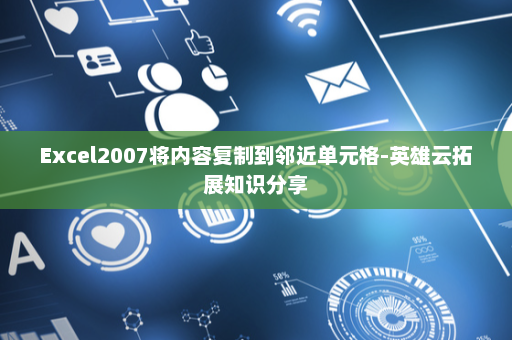 Excel2007将内容复制到邻近单元格-英雄云拓展知识分享