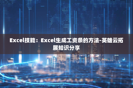 Excel技能：Excel生成工资条的方法-英雄云拓展知识分享