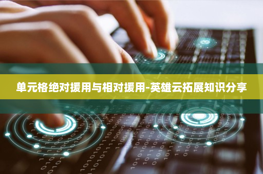 单元格绝对援用与相对援用-英雄云拓展知识分享