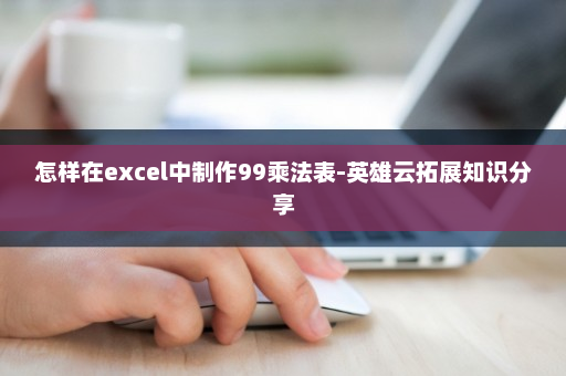 怎样在excel中制作99乘法表-英雄云拓展知识分享