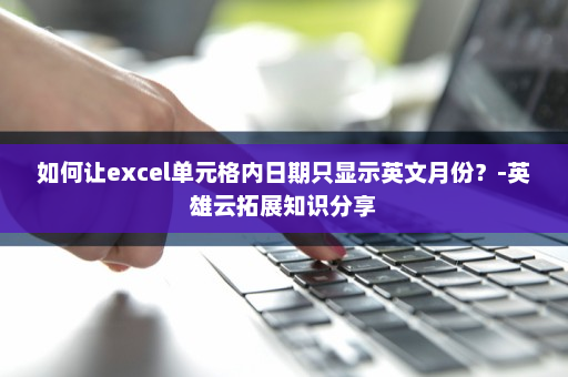 如何让excel单元格内日期只显示英文月份？-英雄云拓展知识分享