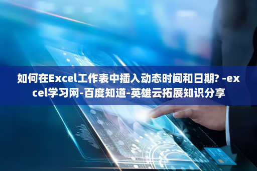 如何在Excel工作表中插入动态时间和日期? -excel学习网-百度知道-英雄云拓展知识分享