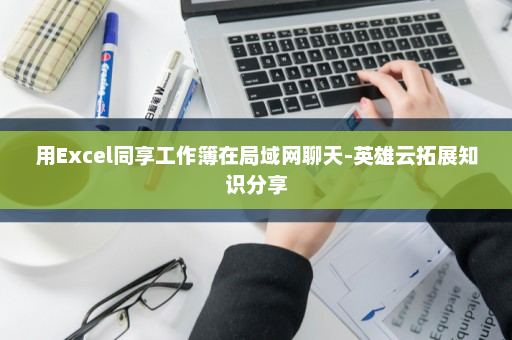 用Excel同享工作簿在局域网聊天-英雄云拓展知识分享