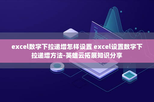 excel数字下拉递增怎样设置 excel设置数字下拉递增方法-英雄云拓展知识分享