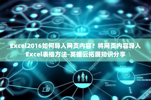Excel2016如何导入网页内容？将网页内容导入Excel表格方法-英雄云拓展知识分享