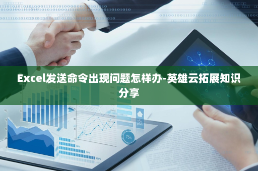 Excel发送命令出现问题怎样办-英雄云拓展知识分享