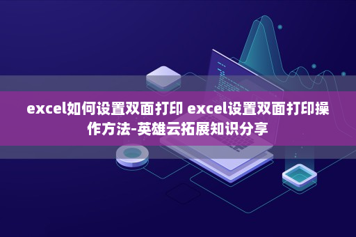 excel如何设置双面打印 excel设置双面打印操作方法-英雄云拓展知识分享