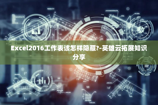 Excel2016工作表该怎样隐藏?-英雄云拓展知识分享