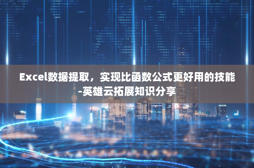 Excel数据提取，实现比函数公式更好用的技能-英雄云拓展知识分享