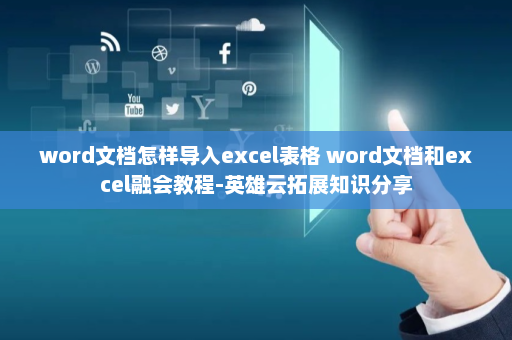 word文档怎样导入excel表格 word文档和excel融会教程-英雄云拓展知识分享