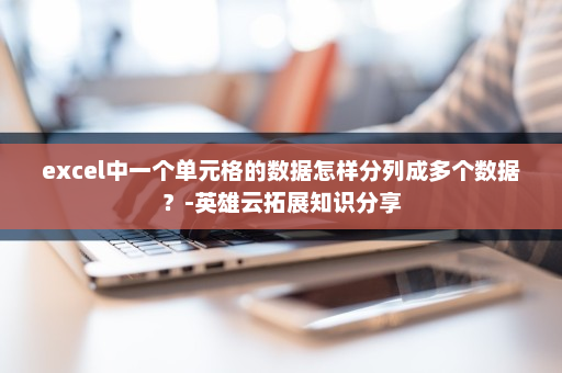 excel中一个单元格的数据怎样分列成多个数据？-英雄云拓展知识分享
