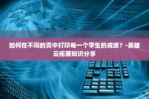 如何在不同的页中打印每一个学生的成绩？-英雄云拓展知识分享