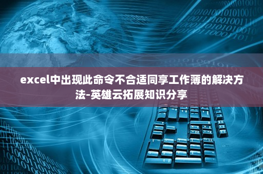 excel中出现此命令不合适同享工作薄的解决方法-英雄云拓展知识分享