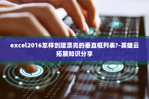 excel2016怎样创建漂亮的垂直框列表?-英雄云拓展知识分享