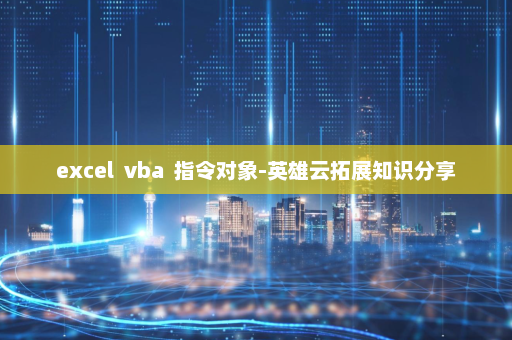 excel  vba  指令对象-英雄云拓展知识分享