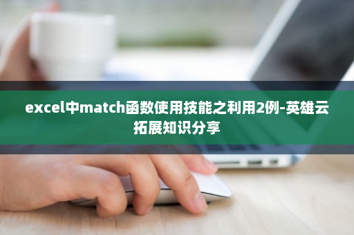 excel中match函数使用技能之利用2例-英雄云拓展知识分享