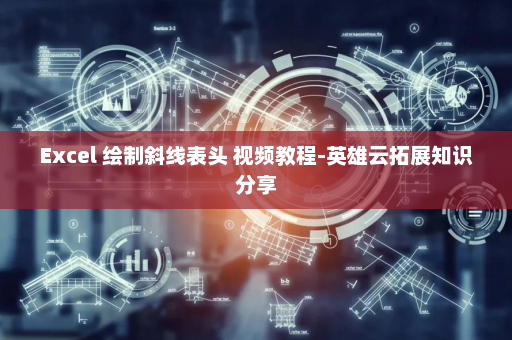 Excel 绘制斜线表头 视频教程-英雄云拓展知识分享
