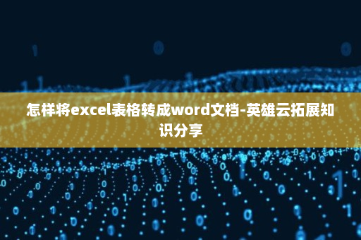怎样将excel表格转成word文档-英雄云拓展知识分享