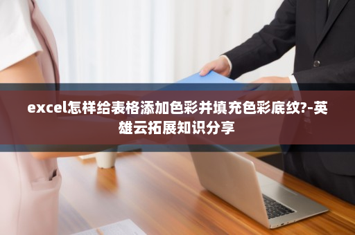 excel怎样给表格添加色彩并填充色彩底纹?-英雄云拓展知识分享