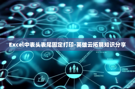 Excel中表头表尾固定打印-英雄云拓展知识分享