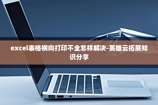 excel表格横向打印不全怎样解决-英雄云拓展知识分享
