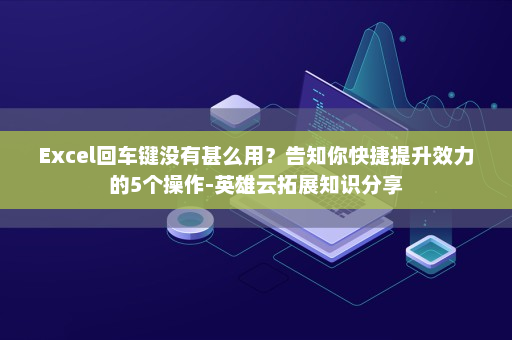 Excel回车键没有甚么用？告知你快捷提升效力的5个操作-英雄云拓展知识分享