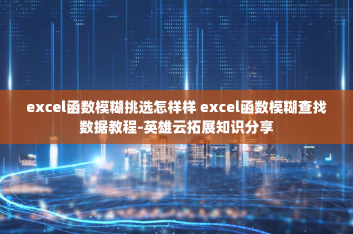 excel函数模糊挑选怎样样 excel函数模糊查找数据教程-英雄云拓展知识分享