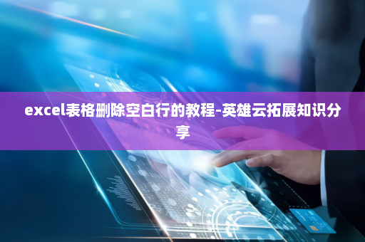 excel表格删除空白行的教程-英雄云拓展知识分享