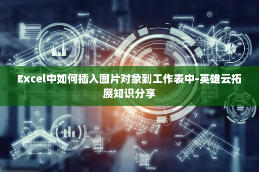 Excel中如何插入图片对象到工作表中-英雄云拓展知识分享