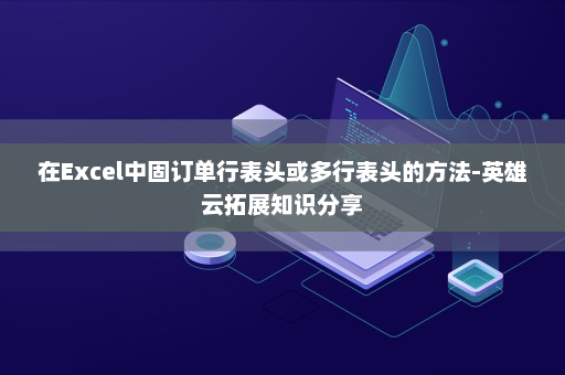 在Excel中固订单行表头或多行表头的方法-英雄云拓展知识分享