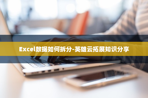 Excel数据如何拆分-英雄云拓展知识分享