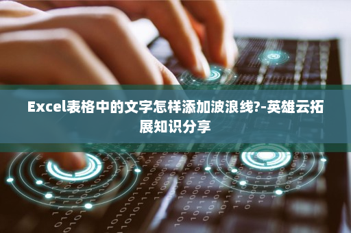 Excel表格中的文字怎样添加波浪线?-英雄云拓展知识分享