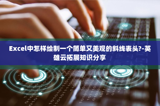 Excel中怎样绘制一个简单又美观的斜线表头?-英雄云拓展知识分享