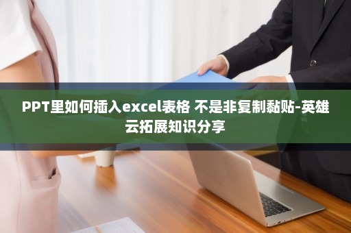 PPT里如何插入excel表格 不是非复制黏贴-英雄云拓展知识分享